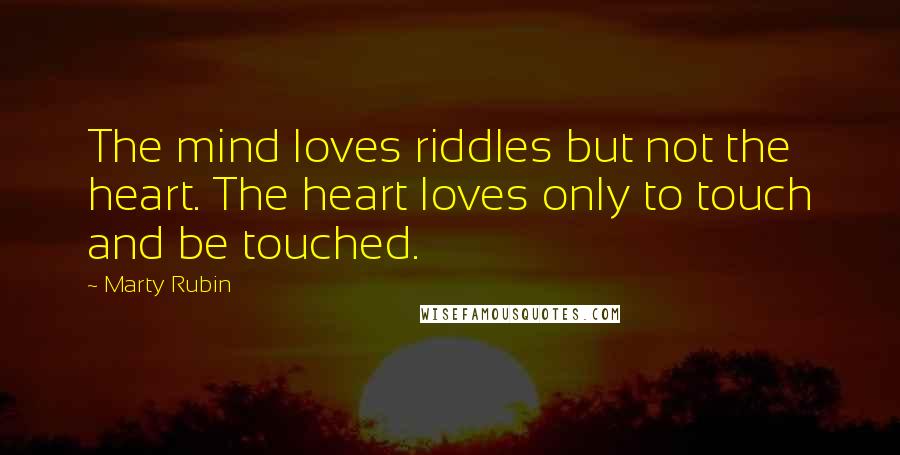 Marty Rubin Quotes: The mind loves riddles but not the heart. The heart loves only to touch and be touched.