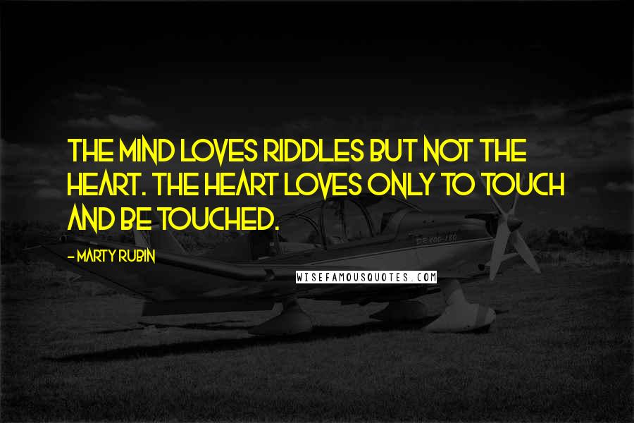 Marty Rubin Quotes: The mind loves riddles but not the heart. The heart loves only to touch and be touched.