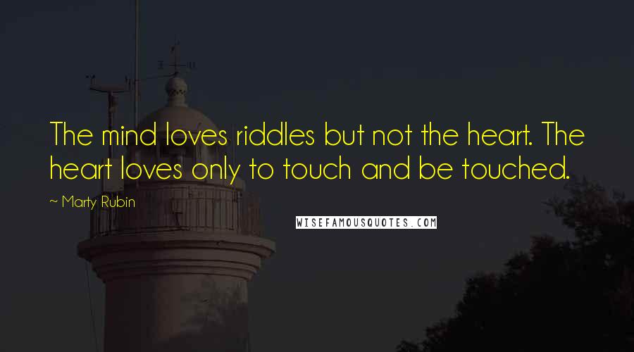 Marty Rubin Quotes: The mind loves riddles but not the heart. The heart loves only to touch and be touched.