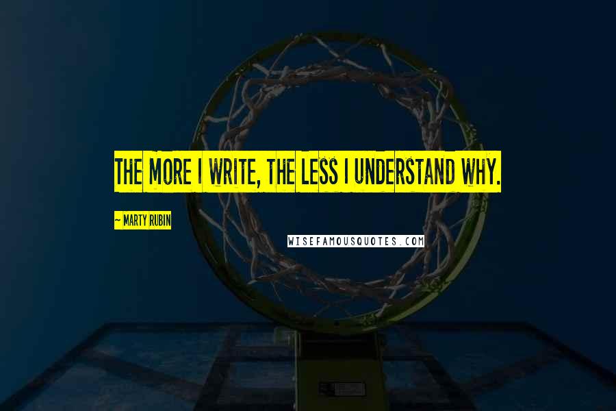 Marty Rubin Quotes: The more I write, the less I understand why.