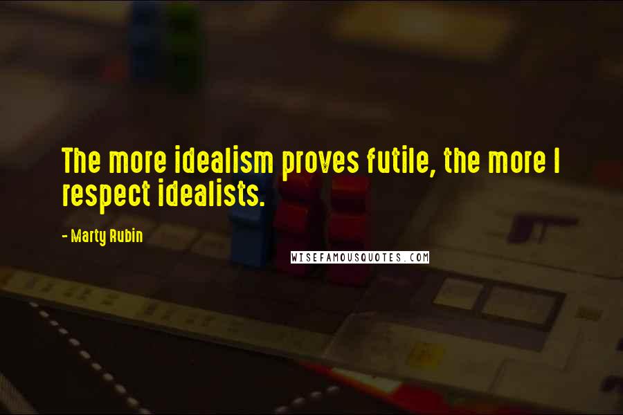Marty Rubin Quotes: The more idealism proves futile, the more I respect idealists.
