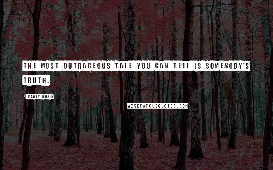 Marty Rubin Quotes: The most outrageous tale you can tell is somebody's truth.