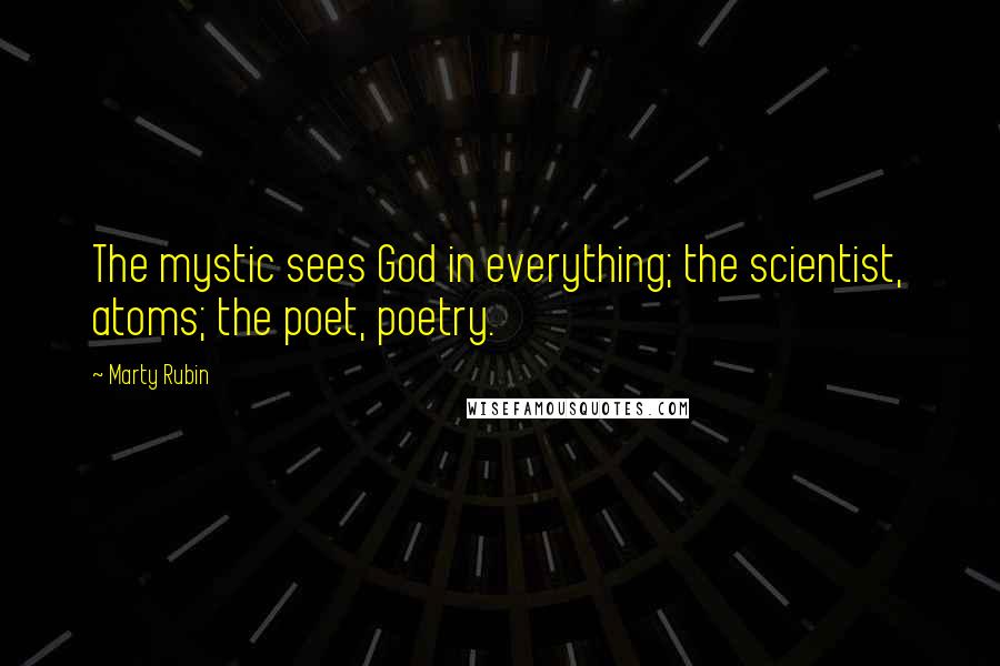 Marty Rubin Quotes: The mystic sees God in everything; the scientist, atoms; the poet, poetry.