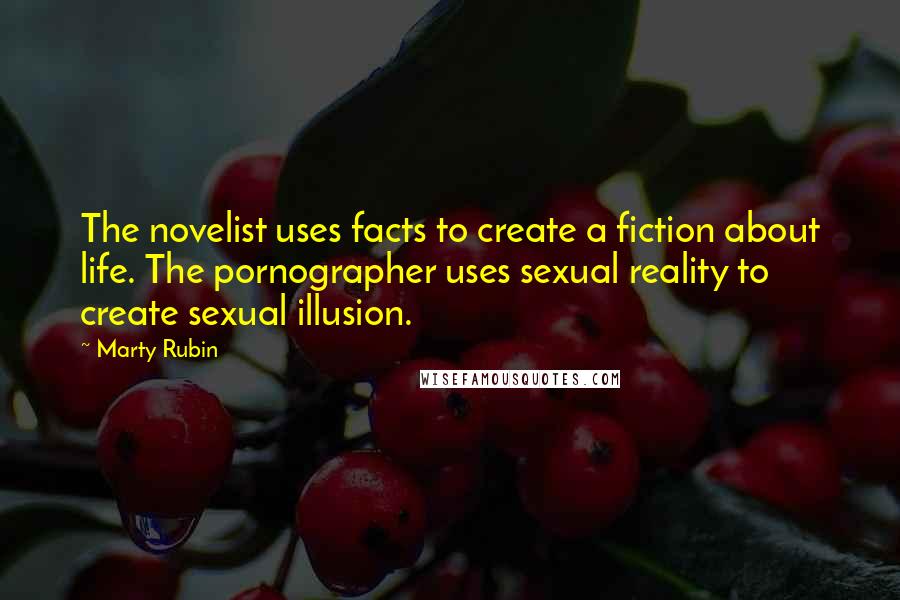 Marty Rubin Quotes: The novelist uses facts to create a fiction about life. The pornographer uses sexual reality to create sexual illusion.