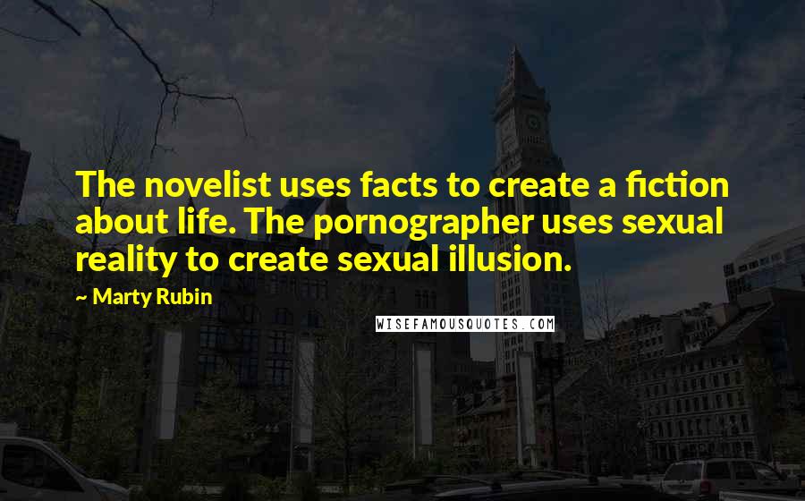 Marty Rubin Quotes: The novelist uses facts to create a fiction about life. The pornographer uses sexual reality to create sexual illusion.