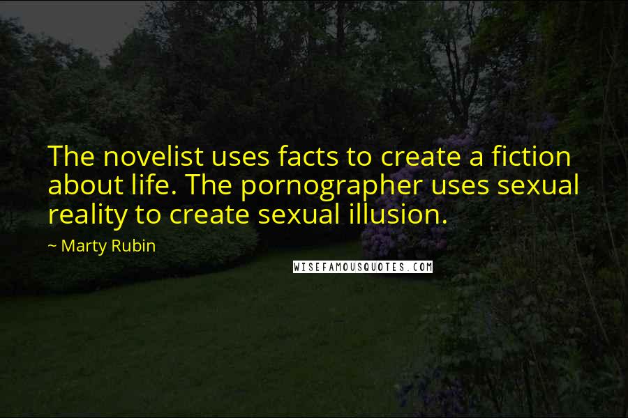 Marty Rubin Quotes: The novelist uses facts to create a fiction about life. The pornographer uses sexual reality to create sexual illusion.