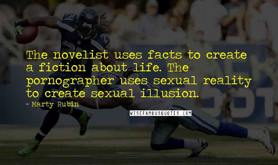 Marty Rubin Quotes: The novelist uses facts to create a fiction about life. The pornographer uses sexual reality to create sexual illusion.