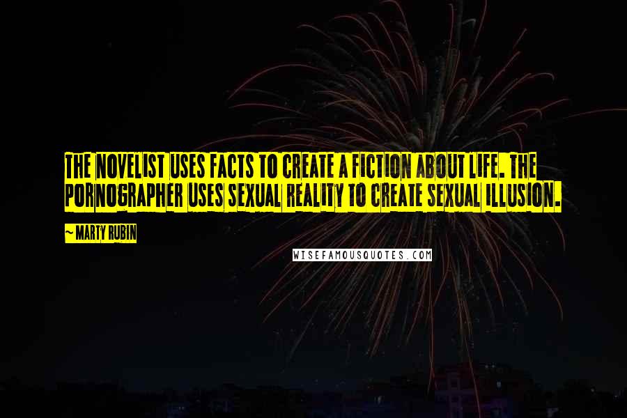 Marty Rubin Quotes: The novelist uses facts to create a fiction about life. The pornographer uses sexual reality to create sexual illusion.