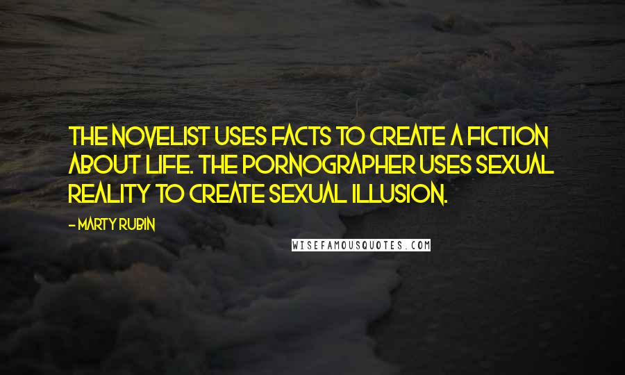 Marty Rubin Quotes: The novelist uses facts to create a fiction about life. The pornographer uses sexual reality to create sexual illusion.