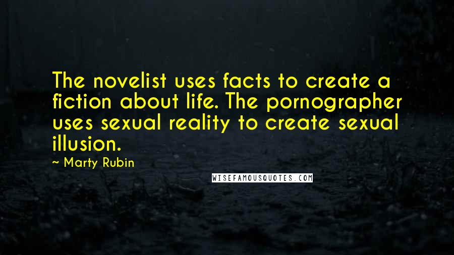 Marty Rubin Quotes: The novelist uses facts to create a fiction about life. The pornographer uses sexual reality to create sexual illusion.