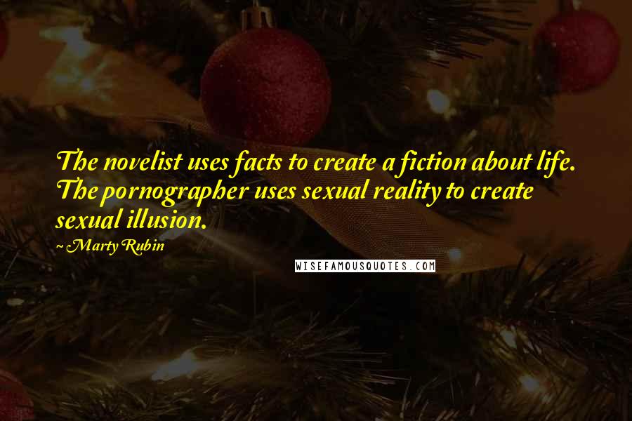 Marty Rubin Quotes: The novelist uses facts to create a fiction about life. The pornographer uses sexual reality to create sexual illusion.