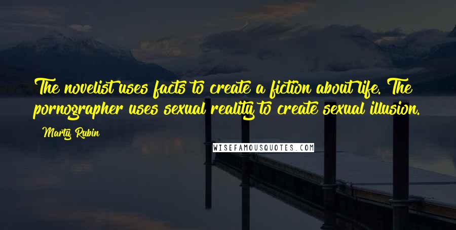 Marty Rubin Quotes: The novelist uses facts to create a fiction about life. The pornographer uses sexual reality to create sexual illusion.