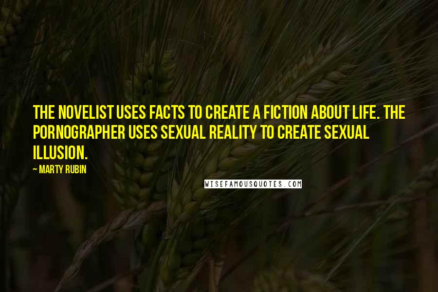 Marty Rubin Quotes: The novelist uses facts to create a fiction about life. The pornographer uses sexual reality to create sexual illusion.