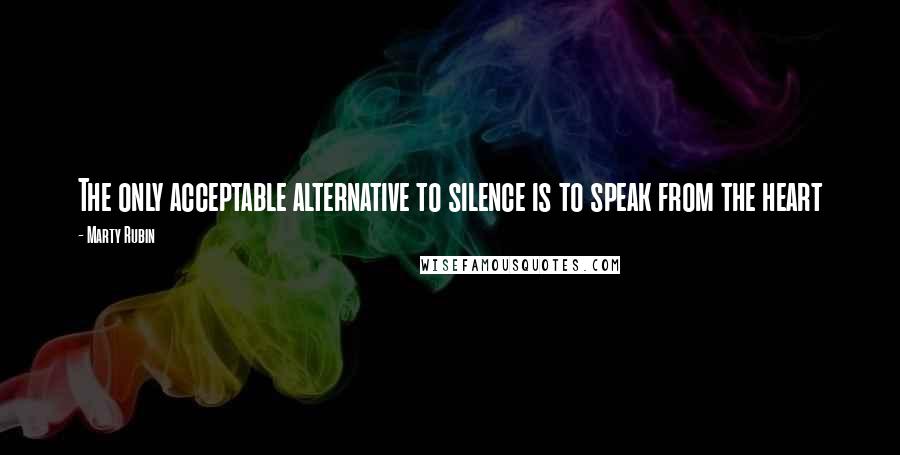 Marty Rubin Quotes: The only acceptable alternative to silence is to speak from the heart