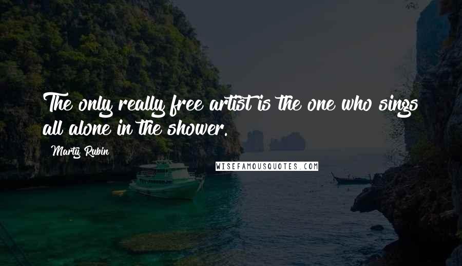 Marty Rubin Quotes: The only really free artist is the one who sings all alone in the shower.