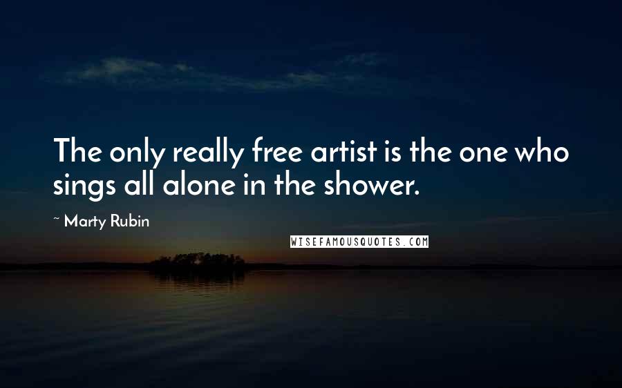 Marty Rubin Quotes: The only really free artist is the one who sings all alone in the shower.