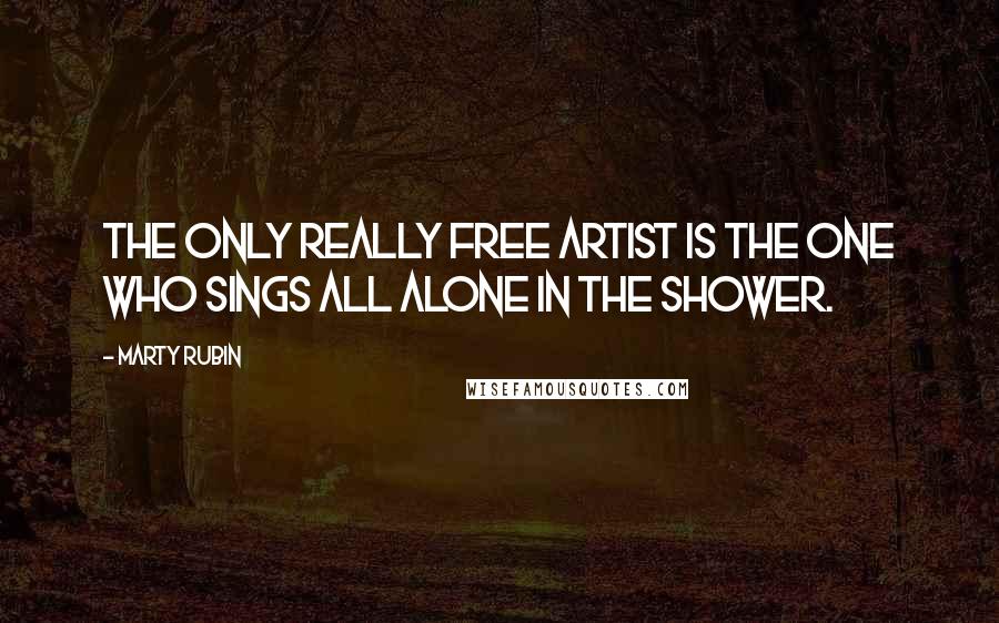 Marty Rubin Quotes: The only really free artist is the one who sings all alone in the shower.