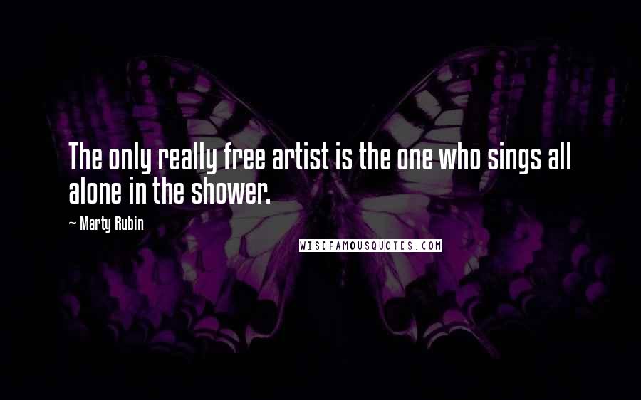 Marty Rubin Quotes: The only really free artist is the one who sings all alone in the shower.