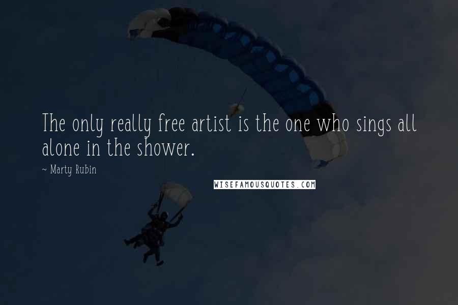 Marty Rubin Quotes: The only really free artist is the one who sings all alone in the shower.
