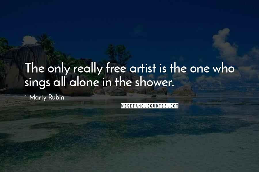 Marty Rubin Quotes: The only really free artist is the one who sings all alone in the shower.