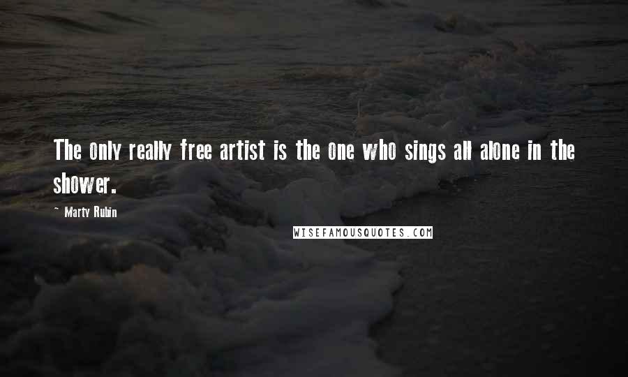 Marty Rubin Quotes: The only really free artist is the one who sings all alone in the shower.