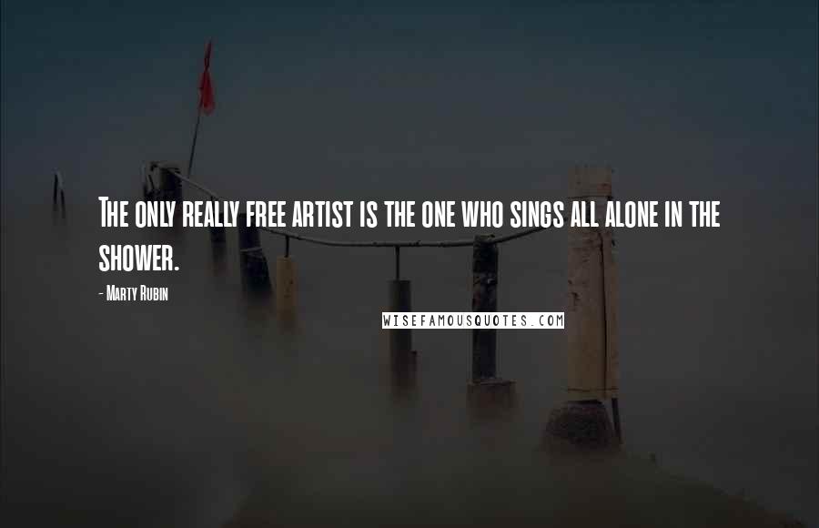 Marty Rubin Quotes: The only really free artist is the one who sings all alone in the shower.