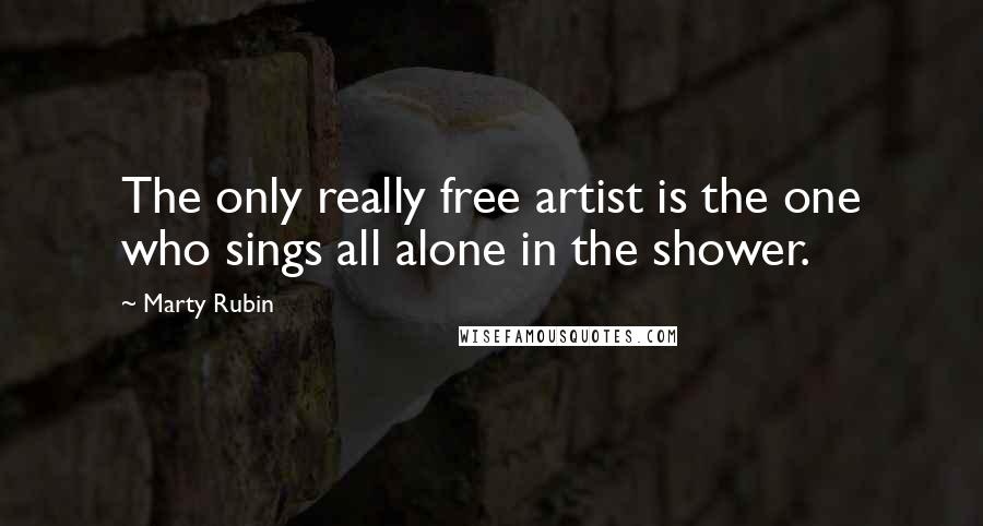 Marty Rubin Quotes: The only really free artist is the one who sings all alone in the shower.