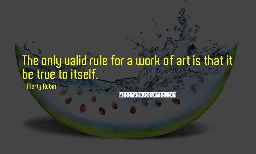 Marty Rubin Quotes: The only valid rule for a work of art is that it be true to itself.