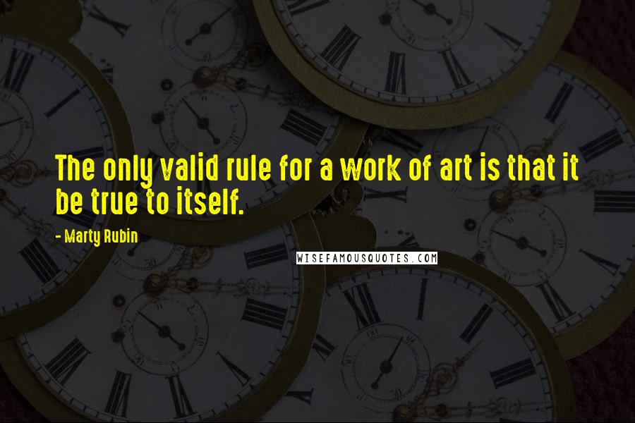 Marty Rubin Quotes: The only valid rule for a work of art is that it be true to itself.