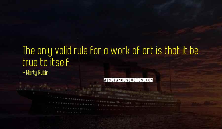 Marty Rubin Quotes: The only valid rule for a work of art is that it be true to itself.