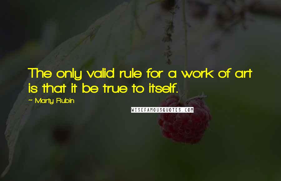 Marty Rubin Quotes: The only valid rule for a work of art is that it be true to itself.