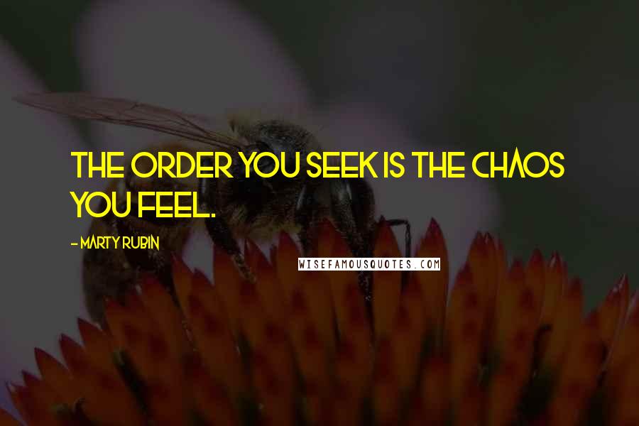 Marty Rubin Quotes: The order you seek is the chaos you feel.