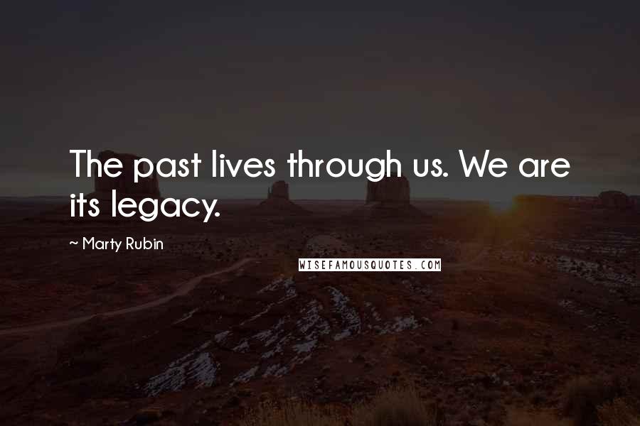 Marty Rubin Quotes: The past lives through us. We are its legacy.