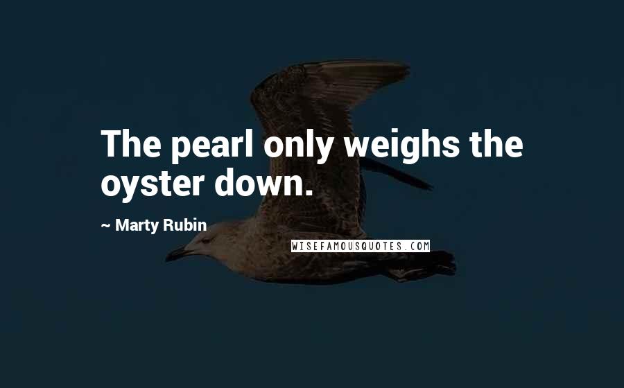 Marty Rubin Quotes: The pearl only weighs the oyster down.