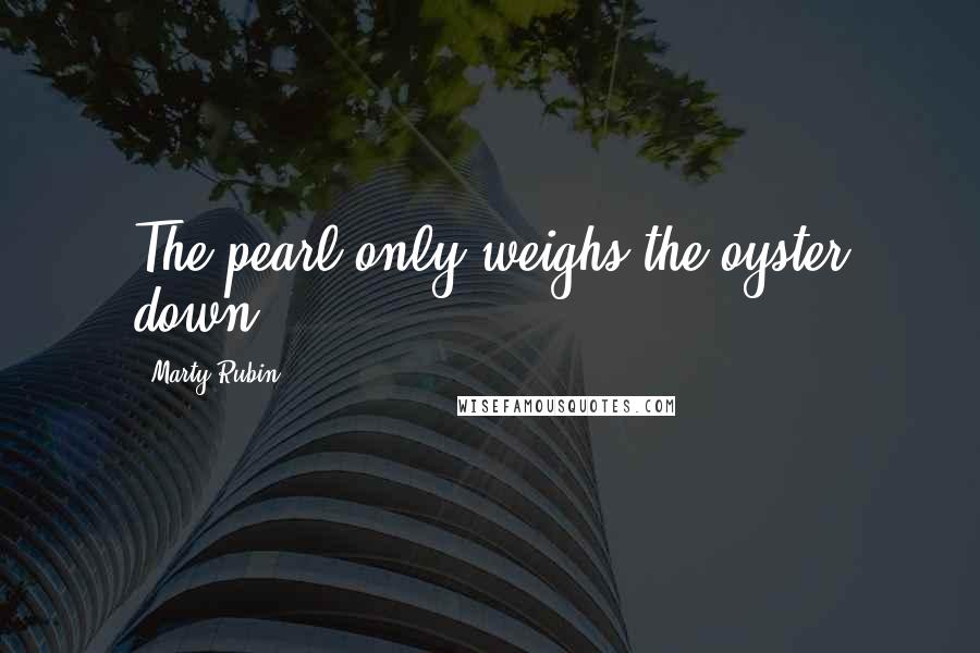 Marty Rubin Quotes: The pearl only weighs the oyster down.