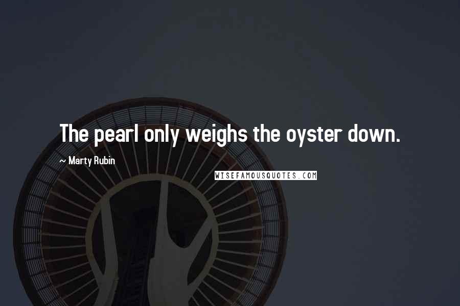 Marty Rubin Quotes: The pearl only weighs the oyster down.