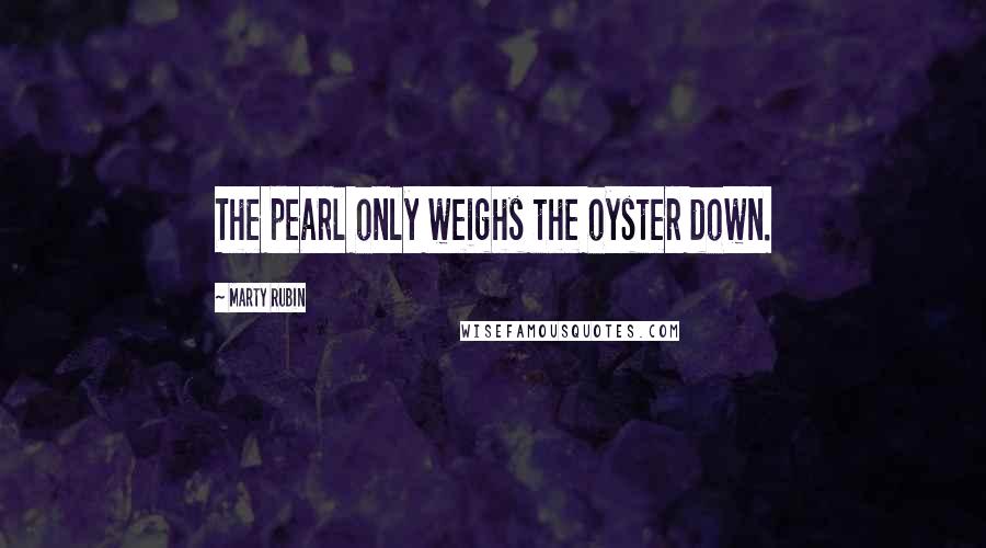 Marty Rubin Quotes: The pearl only weighs the oyster down.