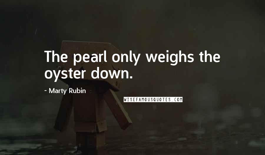 Marty Rubin Quotes: The pearl only weighs the oyster down.