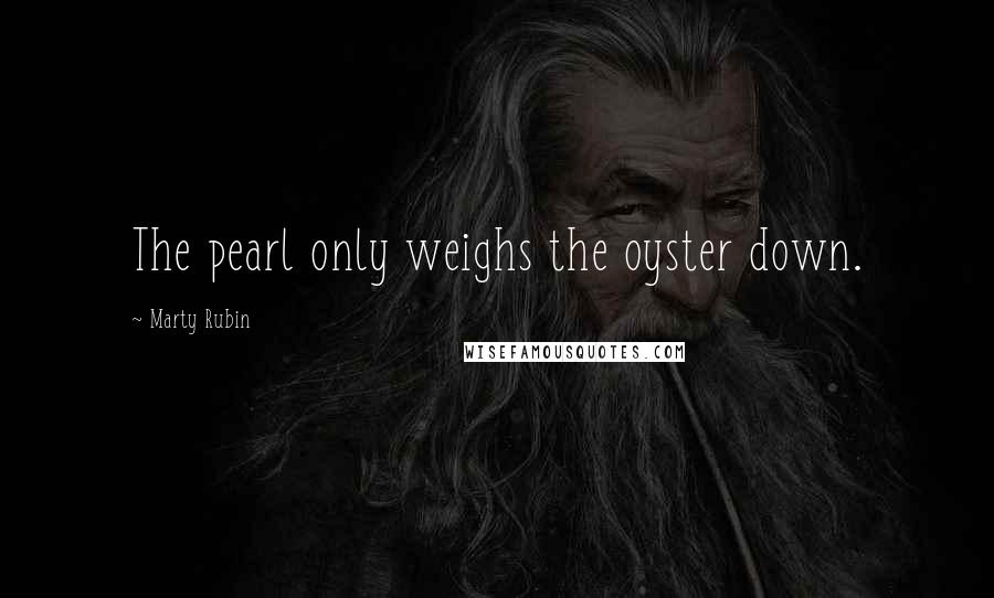 Marty Rubin Quotes: The pearl only weighs the oyster down.