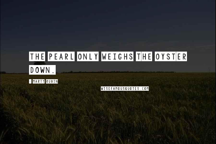 Marty Rubin Quotes: The pearl only weighs the oyster down.