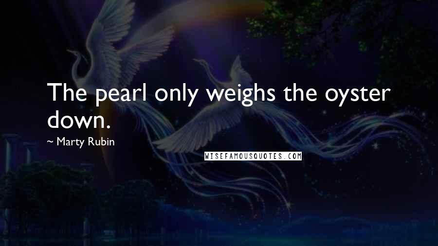 Marty Rubin Quotes: The pearl only weighs the oyster down.