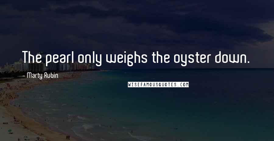 Marty Rubin Quotes: The pearl only weighs the oyster down.