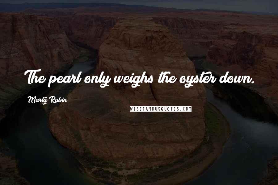 Marty Rubin Quotes: The pearl only weighs the oyster down.