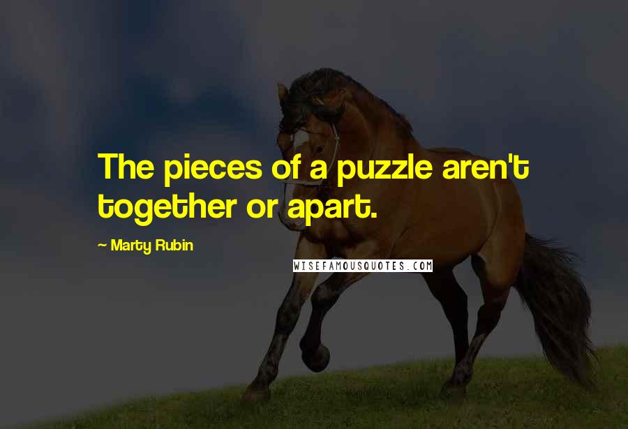 Marty Rubin Quotes: The pieces of a puzzle aren't together or apart.