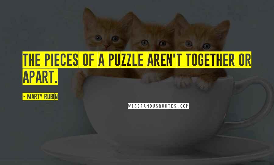 Marty Rubin Quotes: The pieces of a puzzle aren't together or apart.