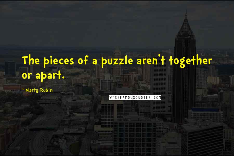 Marty Rubin Quotes: The pieces of a puzzle aren't together or apart.
