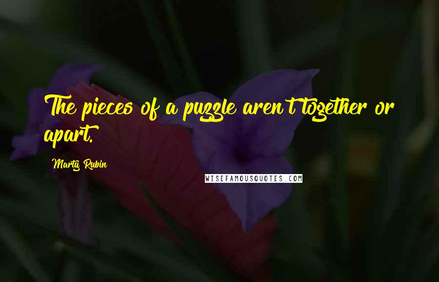 Marty Rubin Quotes: The pieces of a puzzle aren't together or apart.