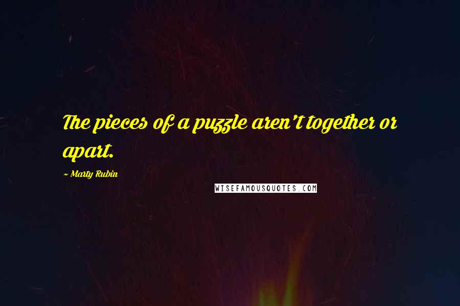 Marty Rubin Quotes: The pieces of a puzzle aren't together or apart.