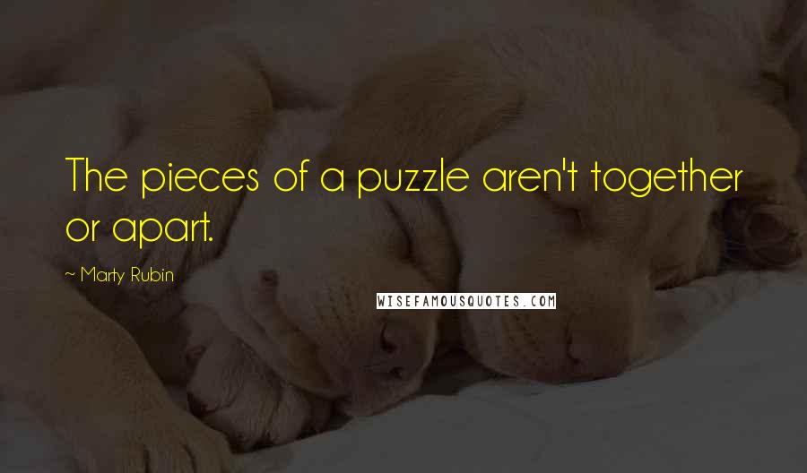 Marty Rubin Quotes: The pieces of a puzzle aren't together or apart.