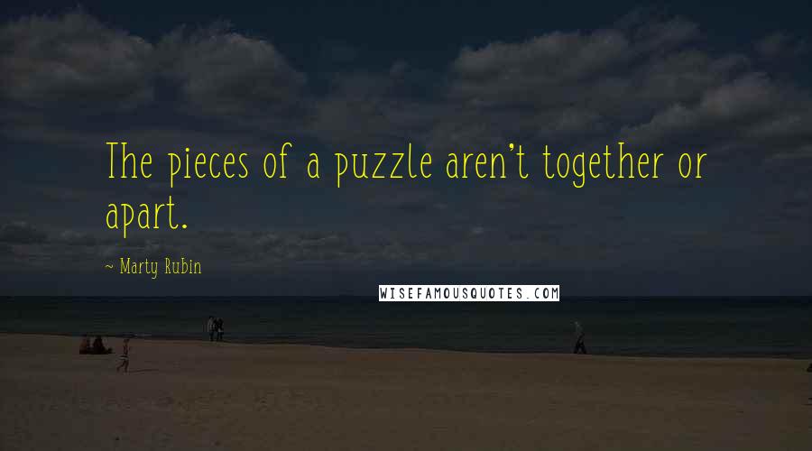 Marty Rubin Quotes: The pieces of a puzzle aren't together or apart.